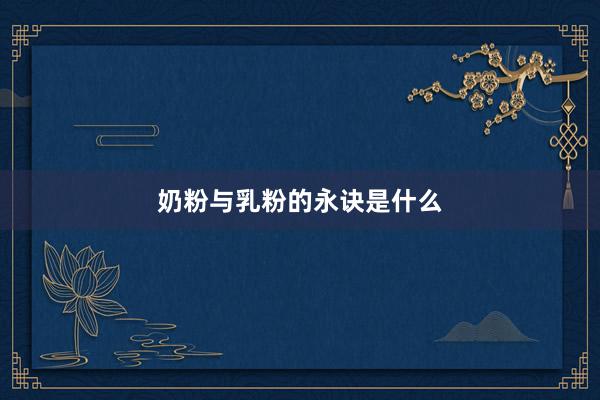 奶粉与乳粉的永诀是什么