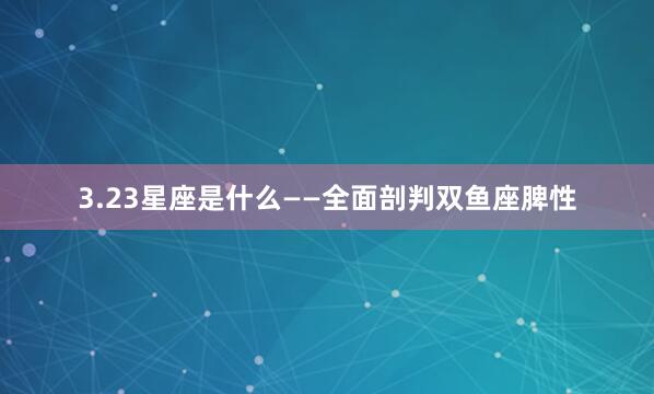 3.23星座是什么——全面剖判双鱼座脾性